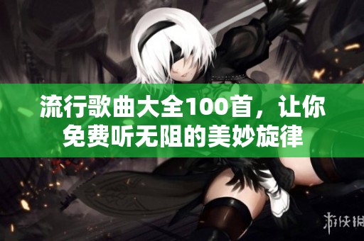 流行歌曲大全100首，让你免费听无阻的美妙旋律