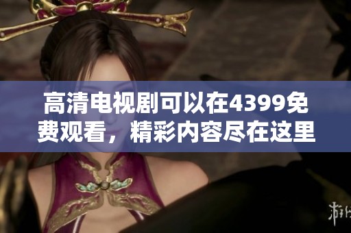 高清电视剧可以在4399免费观看，精彩内容尽在这里等你观看！