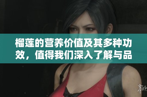 榴莲的营养价值及其多种功效，值得我们深入了解与品味