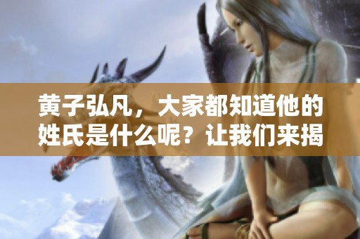 黄子弘凡，大家都知道他的姓氏是什么呢？让我们来揭晓这个谜底。