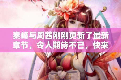 秦峰与周茜刚刚更新了最新章节，令人期待不已，快来看看吧！