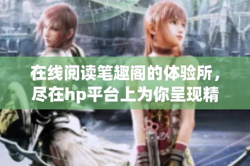 在线阅读笔趣阁的体验所，尽在hp平台上为你呈现精彩内容