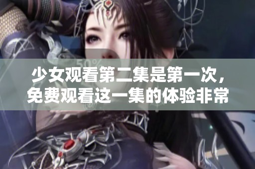 少女观看第二集是第一次，免费观看这一集的体验非常特别