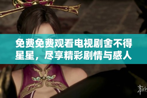 免费免费观看电视剧舍不得星星，尽享精彩剧情与感人故事