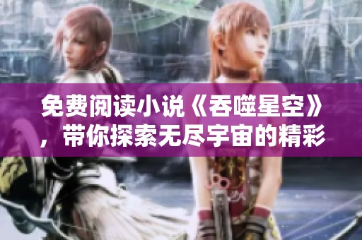 免费阅读小说《吞噬星空》，带你探索无尽宇宙的精彩故事