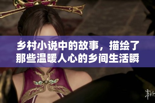 乡村小说中的故事，描绘了那些温暖人心的乡间生活瞬间