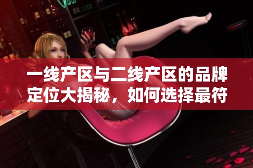 一线产区与二线产区的品牌定位大揭秘，如何选择最符合需求的品牌？