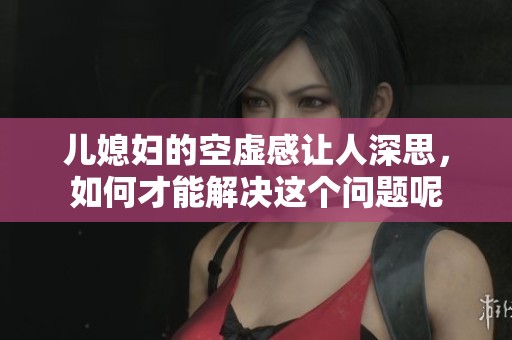 儿媳妇的空虚感让人深思，如何才能解决这个问题呢
