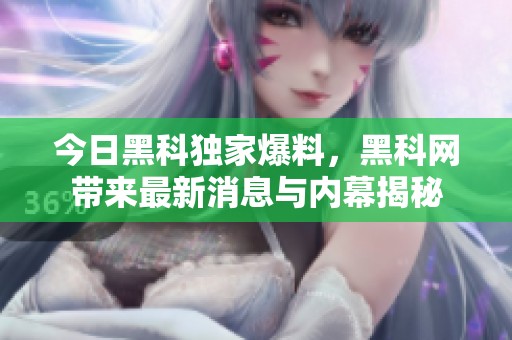 今日黑科独家爆料，黑科网带来最新消息与内幕揭秘
