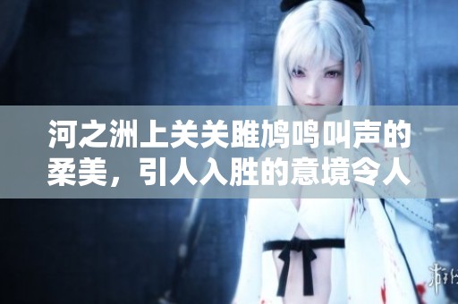 河之洲上关关雎鸠鸣叫声的柔美，引人入胜的意境令人沉醉