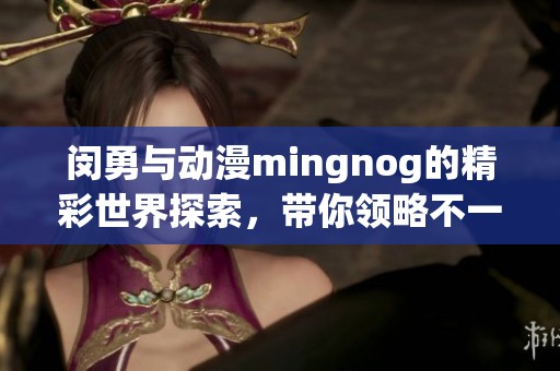 闵勇与动漫mingnog的精彩世界探索，带你领略不一样的动漫魅力