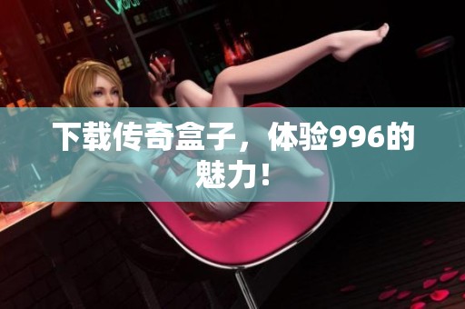 下载传奇盒子，体验996的魅力！