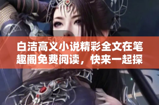 白洁高义小说精彩全文在笔趣阁免费阅读，快来一起探寻故事的奥秘吧
