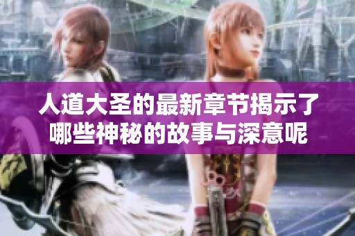人道大圣的最新章节揭示了哪些神秘的故事与深意呢