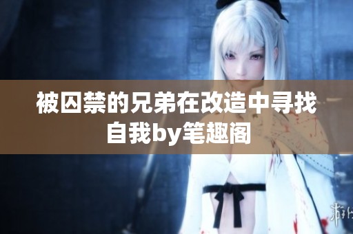 被囚禁的兄弟在改造中寻找自我by笔趣阁