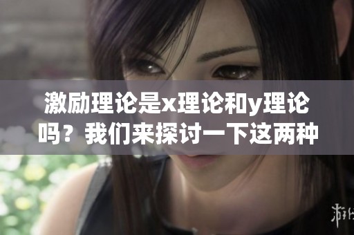 激励理论是x理论和y理论吗？我们来探讨一下这两种理论的关系。