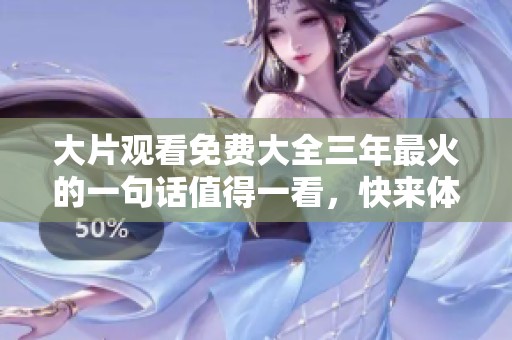大片观看免费大全三年最火的一句话值得一看，快来体验精彩内容！