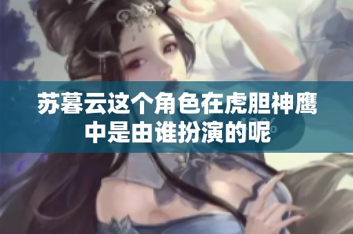 苏暮云这个角色在虎胆神鹰中是由谁扮演的呢