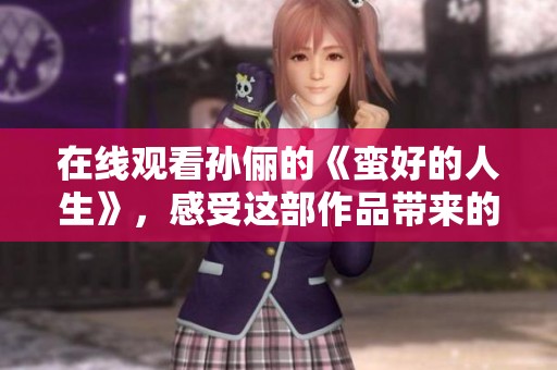 在线观看孙俪的《蛮好的人生》，感受这部作品带来的精彩与魅力