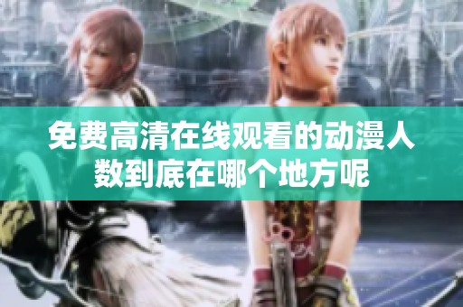 免费高清在线观看的动漫人数到底在哪个地方呢