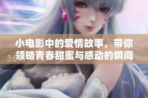 小电影中的爱情故事，带你领略青春甜蜜与感动的瞬间