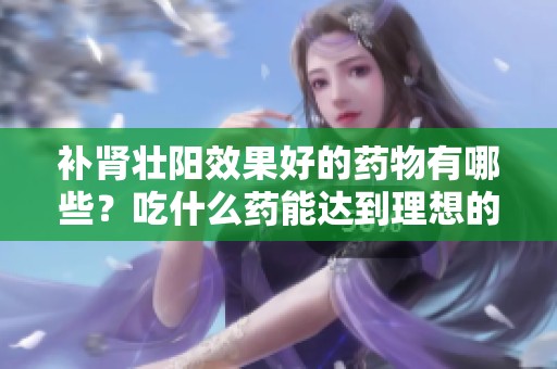 补肾壮阳效果好的药物有哪些？吃什么药能达到理想的效果呢？