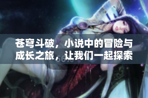 苍穹斗破，小说中的冒险与成长之旅，让我们一起探索其中的奥秘与精彩。
