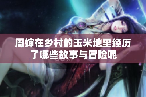 周婶在乡村的玉米地里经历了哪些故事与冒险呢