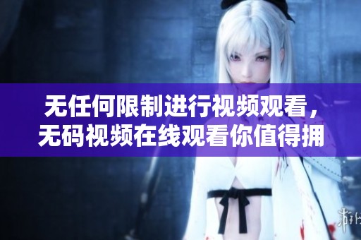 无任何限制进行视频观看，**视频在线观看你值得拥有的快乐体验