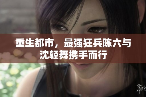 重生都市，最强狂兵陈六与沈轻舞携手而行