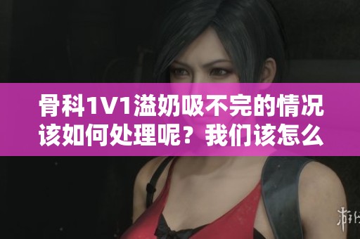 骨科1∨1溢奶吸不完的情况该如何处理呢？我们该怎么办？