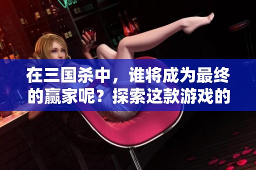 在三国杀中，谁将成为最终的赢家呢？探索这款游戏的精彩与乐趣吧！