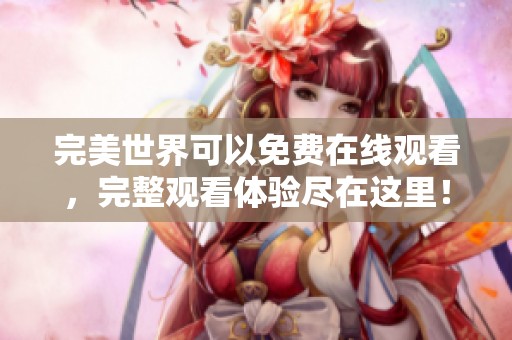 完美世界可以免费在线观看，完整观看体验尽在这里！