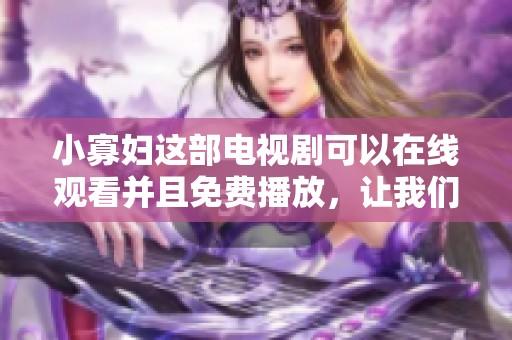 小寡妇这部电视剧可以在线观看并且免费播放，让我们一起感受剧情魅力