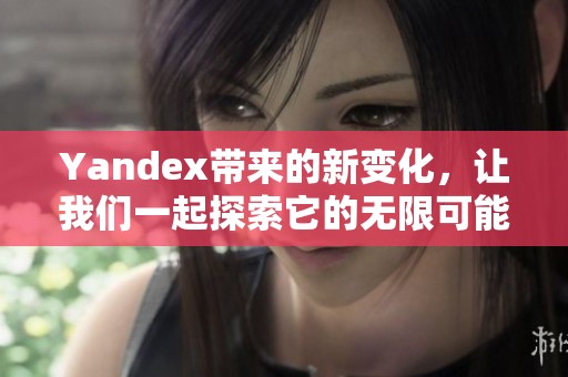 Yandex带来的新变化，让我们一起探索它的无限可能性与潜力。