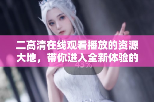二高清在线观看播放的资源大地，带你进入全新体验的奇妙旅程