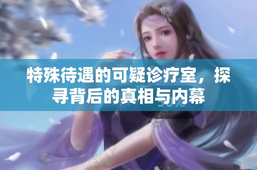 特殊待遇的可疑诊疗室，探寻背后的真相与内幕