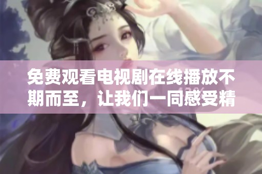 免费观看电视剧在线播放不期而至，让我们一同感受精彩剧情的魅力吧