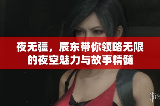 夜无疆，辰东带你领略无限的夜空魅力与故事精髓
