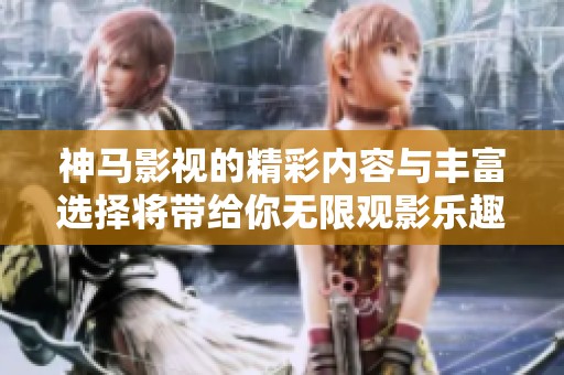 神马影视的精彩内容与丰富选择将带给你无限观影乐趣