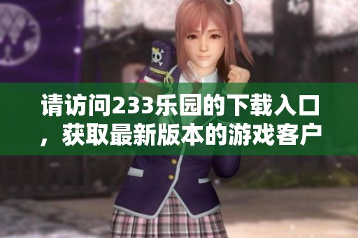 请访问233乐园的下载入口，获取最新版本的游戏客户端！