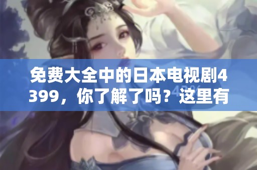免费大全中的日本电视剧4399，你了解了吗？这里有丰富的选择等着你！