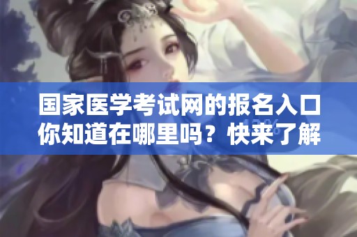 国家医学考试网的报名入口你知道在哪里吗？快来了解一下吧！