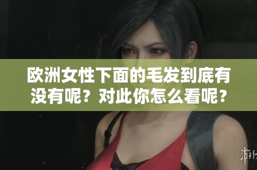 欧洲女性下面的毛发到底有没有呢？对此你怎么看呢？