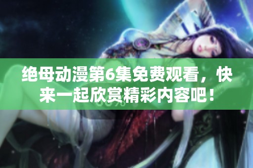 绝母动漫第6集免费观看，快来一起欣赏精彩内容吧！