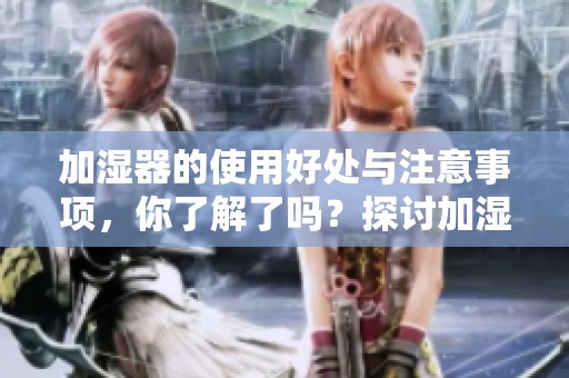 加湿器的使用好处与注意事项，你了解了吗？探讨加湿器的重要性！