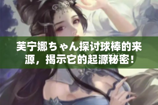芙宁娜ちゃん探讨球棒的来源，揭示它的起源秘密！