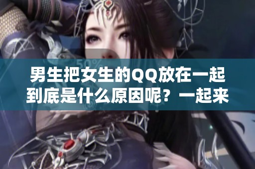 男生把女生的QQ放在一起到底是什么原因呢？一起来探讨一下这个问题吧。