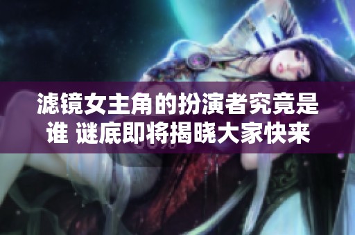 滤镜女主角的扮演者究竟是谁 谜底即将揭晓大家快来关注