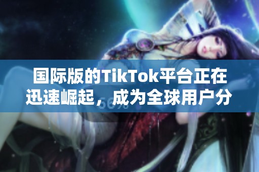 国际版的TikTok平台正在迅速崛起，成为全球用户分享短视频的热门选择